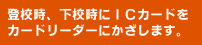 登校時、下校時にＩＣカードをカードリーダーにかざします。